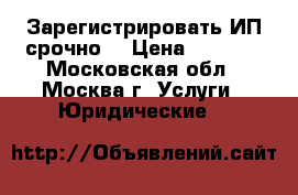 Зарегистрировать ИП срочно! › Цена ­ 2 000 - Московская обл., Москва г. Услуги » Юридические   